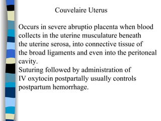 Couvelaire Uterus Occurs in severe abruptio placenta when blood  collects in the uterine musculature beneath  the uterine serosa, into connective tissue of  the broad ligaments and even into the peritoneal cavity.  Suturing followed by administration of  IV oxytocin postpartally usually controls  postpartum hemorrhage. 