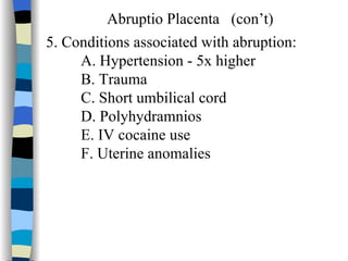 Abruptio Placenta  (con’t) 5. Conditions associated with abruption: A. Hypertension - 5x higher B. Trauma C. Short umbilical cord D. Polyhydramnios E. IV cocaine use F. Uterine anomalies 