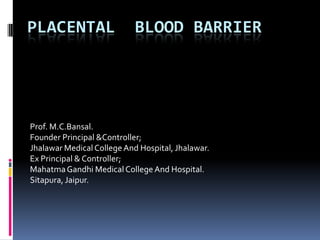PLACENTAL BLOOD BARRIER
Prof. M.C.Bansal.
Founder Principal &Controller;
Jhalawar Medical CollegeAnd Hospital, Jhalawar.
Ex Principal & Controller;
MahatmaGandhi Medical CollegeAnd Hospital.
Sitapura, Jaipur.
 