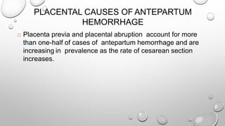 PLACENTAL CAUSES OF ANTEPARTUM
HEMORRHAGE
 Placenta previa and placental abruption account for more
than one-half of cases of antepartum hemorrhage and are
increasing in prevalence as the rate of cesarean section
increases.
 