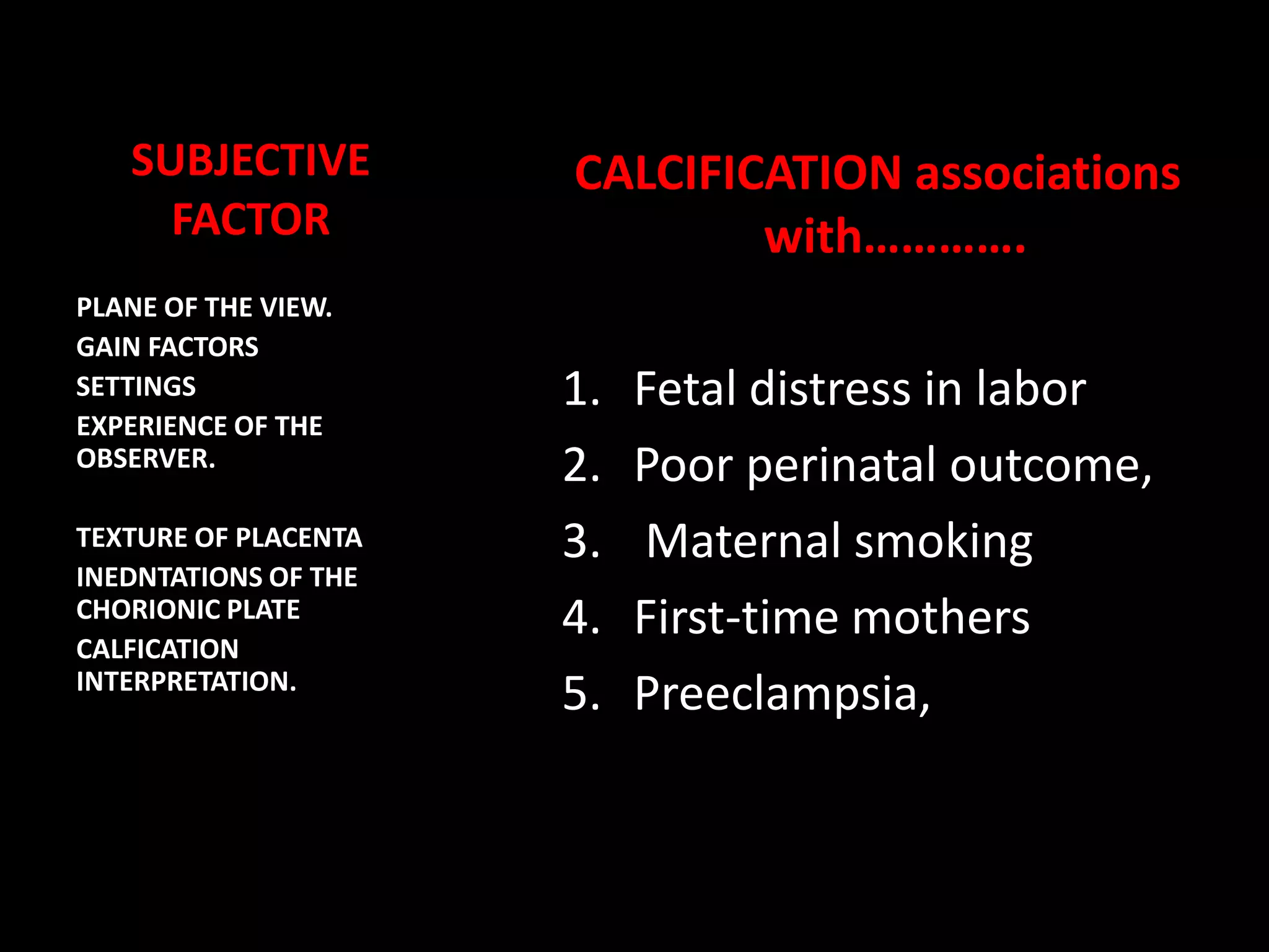 ASSOCIATED  WITH  -CHRONIC SMOKING ,HYPERTENSION  DIABETES,  SLE TWO VESSESL FROM  THE FETAL SIDE     ( UMBILICAL ARTERIES)  SUPPLY THE PLACENTA ( FET AL HYPOGASTRIC ARTERIES).ONE UMBILICL VEIN  CARRIES BLOOD BACK TO  FETUS    TO JOIN LEFT  FETAL PORTAL VEIN.MATERAL   SIDE ARTERIES  CROSSING MYOMETRIUM ( ARCUTAE ARTERIES) , THROUGH BASILAR ARTERY ( SPIRAL ARTERIES).MATERANL  VENOUS CHANNELS IN THE PLACENTA ARE CALLED AS  MATERNAL LAKES.  THICKNESS OF PLACENTA IN THE MID POSITION / CORD INSERTION  IS 2 TO 4CM.