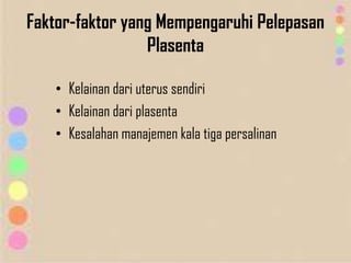 Faktor-faktor yang Mempengaruhi Pelepasan
Plasenta
• Kelainan dari uterus sendiri
• Kelainan dari plasenta
• Kesalahan manajemen kala tiga persalinan
 