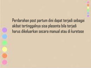 Perdarahan post partum dini dapat terjadi sebagai
akibat tertinggalnya sisa plasenta bila terjadi
harus dikeluarkan secara manual atau di kuretase
 