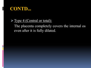 CONTD...
 Type 4 (Central or total):
The placenta completely covers the internal os
even after it is fully dilated.
 