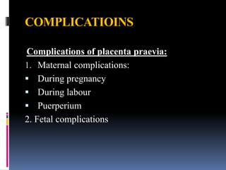 COMPLICATIOINS
Complications of placenta praevia:
1. Maternal complications:
 During pregnancy
 During labour
 Puerperium
2. Fetal complications
 