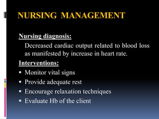 NURSING MANAGEMENT
Nursing diagnosis:
Decreased cardiac output related to blood loss
as manifested by increase in heart rate.
Interventions:
 Monitor vital signs
 Provide adequate rest
 Encourage relaxation techniques
 Evaluate Hb of the client
 