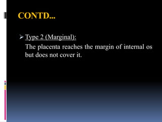 CONTD...
 Type 2 (Marginal):
The placenta reaches the margin of internal os
but does not cover it.
 
