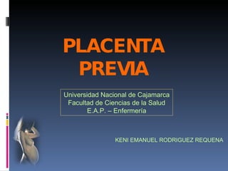 PLACENTA PREVIA Universidad Nacional de Cajamarca Facultad de Ciencias de la Salud E.A.P. – Enfermería KENI EMANUEL RODRIGUEZ REQUENA 