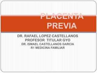 DR. RAFAEL LOPEZ CASTELLANOS
PROFESOR TITULAR GYO
DR. ISMAEL CASTELLANOS GARCIA
R1 MEDICINA FAMILIAR
PLACENTA
PREVIA
 