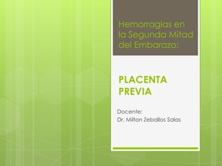 Hemorragias en
la Segunda Mitad
del Embarazo:

PLACENTA
PREVIA
Docente:
Dr. Milton Zeballos Salas

 
