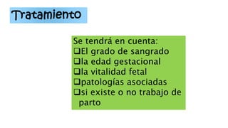 Se tendrá en cuenta:
El grado de sangrado
la edad gestacional
la vitalidad fetal
patologías asociadas
si existe o no trabajo de
parto
Tratamiento
 