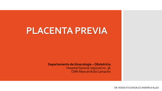 PLACENTA PREVIA
Departamento de Ginecología – Obstetricia
Hospital General regional no. 36
CMN Manuel Ávila Camacho
DR. RODOLFOGONZÁLEZ ANDÉRICA R4GO
 