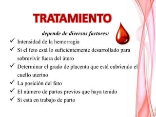 depende de diversos factores:
 Intensidad de la hemorragia
 Si el feto está lo suficientemente desarrollado para
sobrevivir fuera del útero
 Determinar el grado de placenta que está cubriendo el
cuello uterino
 La posición del feto
 El número de partos previos que haya tenido
 Si está en trabajo de parto
 
