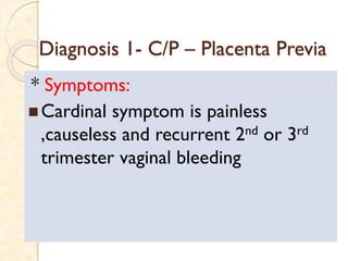 Diagnosis 1- C/P – Placenta Previa
* Symptoms:
 Cardinal symptom is painless
,causeless and recurrent 2nd or 3rd
trimester vaginal bleeding
 