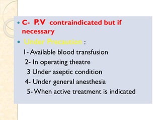  C- P.V contraindicated but if
necessary
 Under Precaution :
1- Available blood transfusion
2- In operating theatre
3 Under aseptic condition
4- Under general anesthesia
5-When active treatment is indicated
 