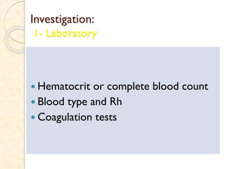 Investigation:
1- Laboratory
 Hematocrit or complete blood count
 Blood type and Rh
 Coagulation tests
 