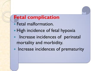 Fetal complication
 Fetal malformation.
 High incidence of fetal hypoxia
 Increase incidences of perinatal
mortality and morbidity.
 Increase incidences of prematurity
 