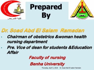 3
• Chairman of obstetrics &woman health
nursing department
• Pre. Vice of dean for students &Education
Affair
Faculty of nursing
Benha University
Thursday, April 5, 2018 Dr. Soad Abd El salam Ramdan
 
