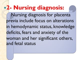 2- Nursing diagnosis:
Nursing diagnosis for placenta
previa include focus on alterations
in hemodynamic status, knowledge
deficits, fears and anxiety of the
woman and her significant others,
and fetal status
 
