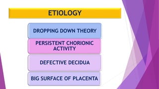 ETIOLOGY
DROPPING DOWN THEORY
PERSISTENT CHORIONIC
ACTIVITY
DEFECTIVE DECIDUA
BIG SURFACE OF PLACENTA
 