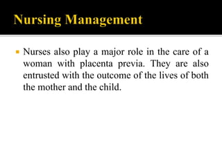  Nurses also play a major role in the care of a
woman with placenta previa. They are also
entrusted with the outcome of the lives of both
the mother and the child.
 