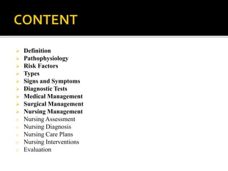  Definition
 Pathophysiology
 Risk Factors
 Types
 Signs and Symptoms
 Diagnostic Tests
 Medical Management
 Surgical Management
 Nursing Management
o Nursing Assessment
o Nursing Diagnosis
o Nursing Care Plans
o Nursing Interventions
o Evaluation
 