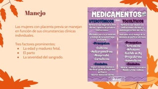 Manejo
Las mujeres con placenta previa se manejan
en función de sus circunstancias clínicas
individuales.
Tres factores prominentes:
● La edad y madurez fetal.
● El parto
● La severidad del sangrado.
 