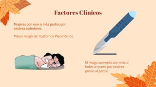 Factores Clínicos
Mujeres con uno o más partos por
cesárea anteriores.
Mayor riesgo de Trastornos Placentarios.
El riesgo aumenta aún más si
hubo un parto por cesárea
previo al partoc
 