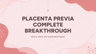 PLACENTA PREVIA
COMPLETE
BREAKTHROUGH
Here is where your presentation begins
 