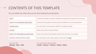 CONTENTS OF THIS TEMPLATE
You can delete this slide when you’re done editing the presentation
For more info:
Slidesgo | Blog | FAQs
You can visit our sister projects:
Freepik | Flaticon | Storyset | Wepik | Videvo
FONTS To view this template correctly in PowerPoint, download and install the fonts we used
USED AND ALTERNATIVE RESOURCES An assortment of graphic resources that are suitable for use in this presentation
THANKS SLIDE You must keep it so that proper credits for our design are given
COLORS All the colors used in this presentation
ICONS AND INFOGRAPHIC RESOURCES These can be used in the template, and their size and color can be edited
EDITABLE PRESENTATION THEME You can edit the master slides easily. For more info, click here
 