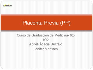 Curso de Graduacion de Medicina- 6to
año
Adrieli Ácacia Deltrejo
Jenifer Martines
Placenta Previa (PP)
 