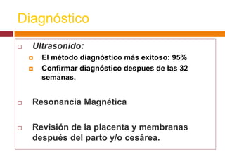 Diagnóstico
 Ultrasonido:
 El método diagnóstico más exitoso: 95%
 Confirmar diagnóstico despues de las 32
semanas.
 R...