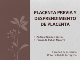 PLACENTA PREVIA Y
DESPRENDIMIENTO
DE PLACENTA
 Andrea Ramírez García
 Fernando Pabón Navarro

Facultad de Medicina
Universidad de Cartagena

 