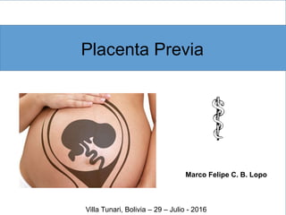 Marco Felipe C. B. Lopo
Placenta Previa
Villa Tunari, Bolivia – 29 – Julio - 2016
 