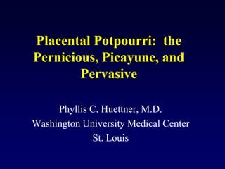 Placental Potpourri: the
Pernicious, Picayune, and
        Pervasive

     Phyllis C. Huettner, M.D.
Washington University Medical Center
             St. Louis
 