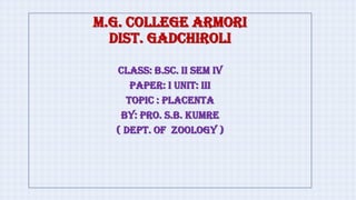 M.G. COLLEGE ARMORI
DIST. GADCHIROLI
Class: B.Sc. II Sem IV
Paper: I Unit: III
Topic : Placenta
By: Pro. S.B. Kumre
( Dept. Of Zoology )
 