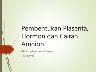 Pembentukan Plasenta,
Hormon dan Cairan
Amnion
Ikhsan syakban anwari siregar
1608260016
 