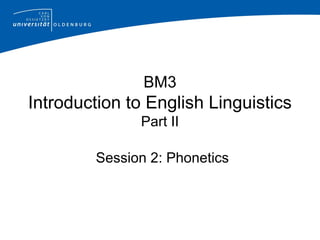 BM3
Introduction to English Linguistics
Part II
Session 2: Phonetics
 