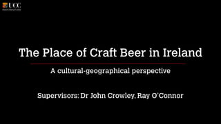 The Place of Craft Beer in Ireland
A cultural-geographical perspective
Supervisors: Dr John Crowley, Ray O’Connor
 