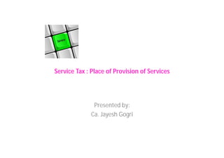 Service Tax : Place of Provision of Services
Presented by:
Ca. Jayesh Gogri
 