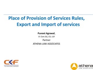 Place of Provision of Services Rules,
    Export and Import of services
              Puneet Agrawal,
               B. Com (H), CA, LLB
                  Partner
           ATHENA LAW ASSOCIATES




                                        1
 
