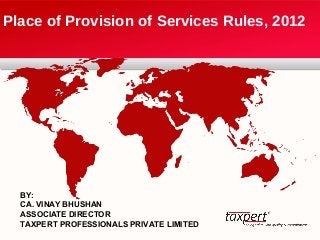 Place of Provision of Services Rules, 2012 
BY: 
CA. VINAY BHUSHAN 
ASSOCIATE DIRECTOR 
TAXPERT PROFESSIONALS PRIVATE LIMITED 
 
