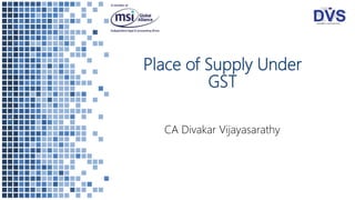 Place of Supply Under
GST
CA Divakar Vijayasarathy
 