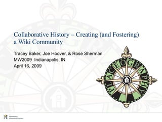 Collaborative History – Creating (and Fostering)  a Wiki Community Tracey Baker, Joe Hoover, & Rose Sherman MW2009  Indianapolis, IN April 16, 2009 
