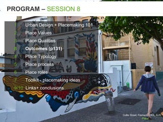 PROGRAM – SESSION 8
Collie Street, Fremantle, WA, AUS
1 Urban Design + Placemaking 101
2 Place Values
3 Place Qualities
8 Outcomes (p131)
4 Place Typology
5 Place process
6 Place roles
7 Toolkit - placemaking ideas
9/10 Links+ conclusions
 