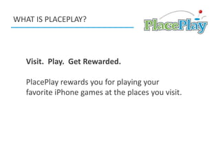 WHAT IS PLACEPLAY? Visit.  Play.  Get Rewarded. PlacePlay rewards you for playing your favorite iPhone games at the places you visit. 