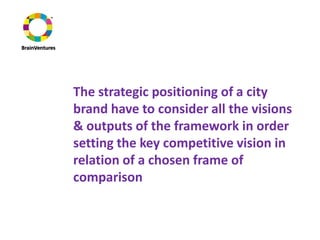 The strategic positioning of a city
brand have to consider all the visions
& outputs of the framework in order
setting the key competitive vision in
relation of a chosen frame of
comparison
 