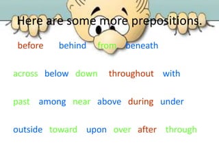 Here are some more prepositions.
before behind from beneath
across below down throughout with
past among near above during under
outside toward upon over after through
 