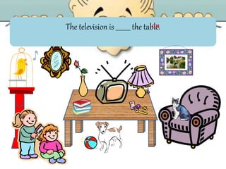 The television is _________ the table.on
 