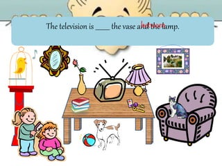 The television is _________ the vase and the lamp.between
 